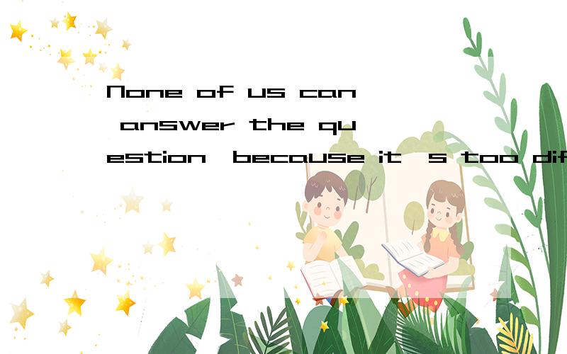 None of us can answer the question,because it's too difficul