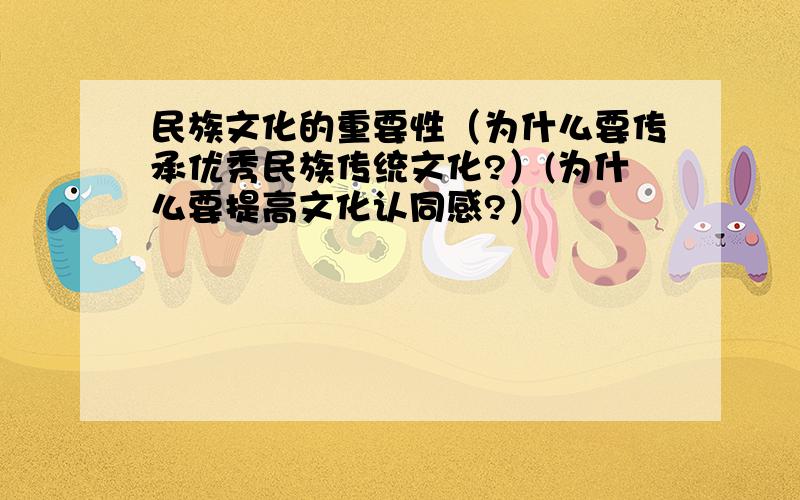 民族文化的重要性（为什么要传承优秀民族传统文化?）(为什么要提高文化认同感?）