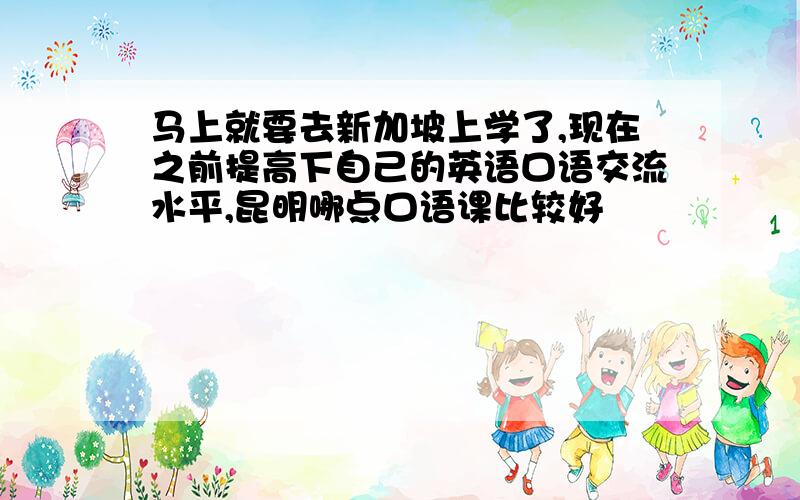 马上就要去新加坡上学了,现在之前提高下自己的英语口语交流水平,昆明哪点口语课比较好