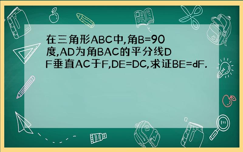 在三角形ABC中,角B=90度,AD为角BAC的平分线DF垂直AC于F,DE=DC,求证BE=dF.