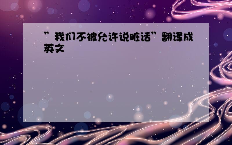 ”我们不被允许说脏话”翻译成英文