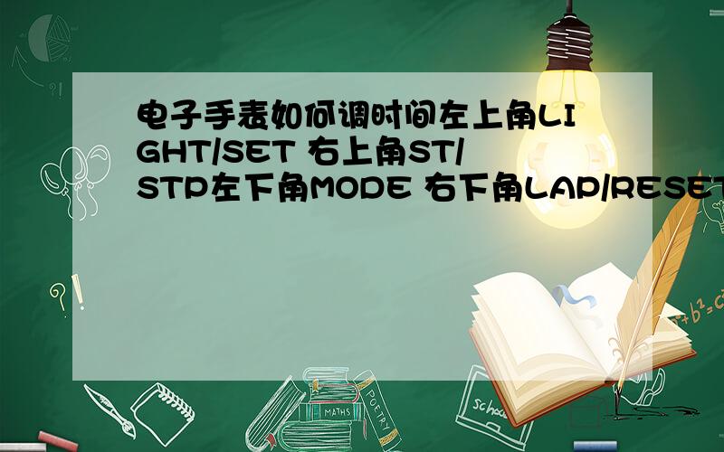 电子手表如何调时间左上角LIGHT/SET 右上角ST/STP左下角MODE 右下角LAP/RESET这个怎么调时间啊?