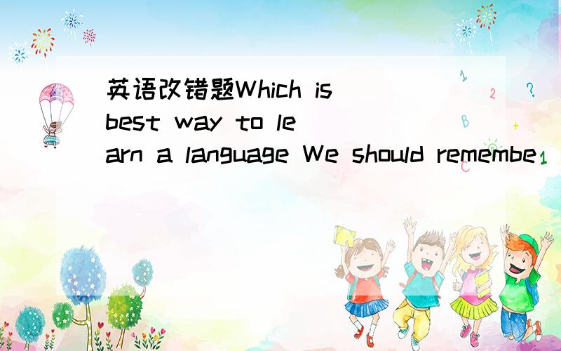 英语改错题Which is best way to learn a language We should remembe