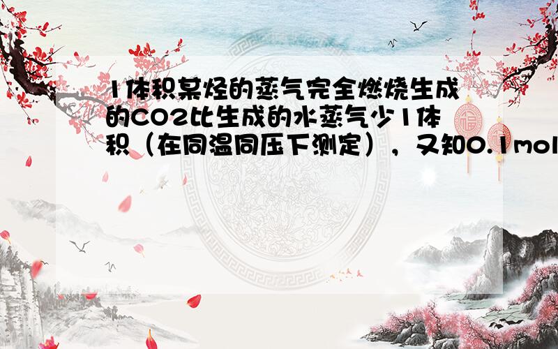 1体积某烃的蒸气完全燃烧生成的CO2比生成的水蒸气少1体积（在同温同压下测定），又知0.1mol该烃完全燃烧的产物被碱石