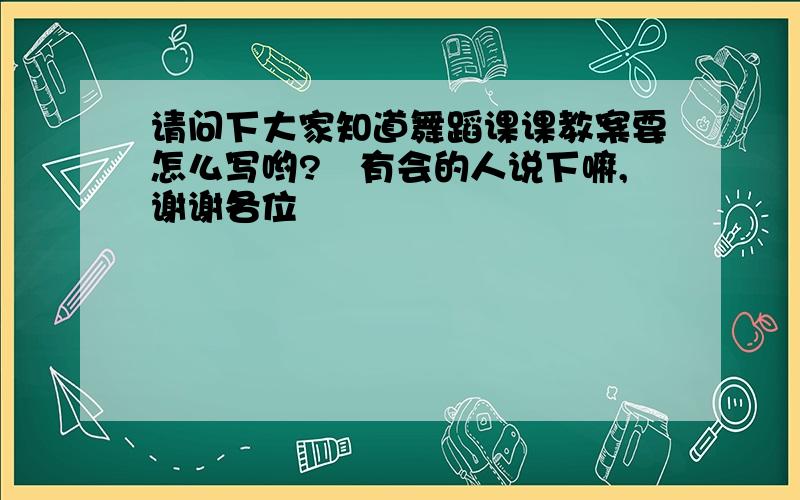 请问下大家知道舞蹈课课教案要怎么写哟?　有会的人说下嘛,谢谢各位