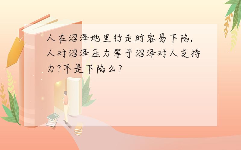 人在沼泽地里行走时容易下陷,人对沼泽压力等于沼泽对人支持力?不是下陷么?