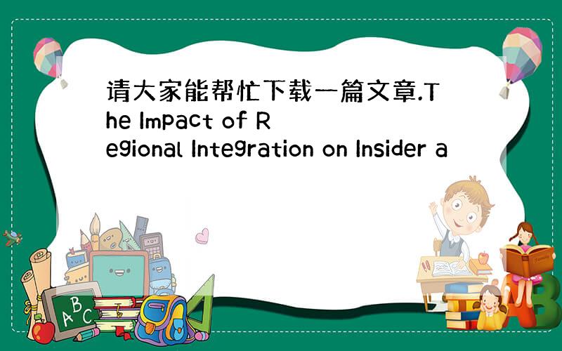 请大家能帮忙下载一篇文章.The Impact of Regional Integration on Insider a