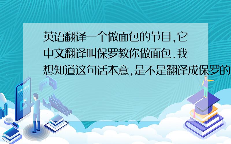 英语翻译一个做面包的节目,它中文翻译叫保罗教你做面包.我想知道这句话本意,是不是翻译成保罗的好莱坞面包?还是该怎么翻译