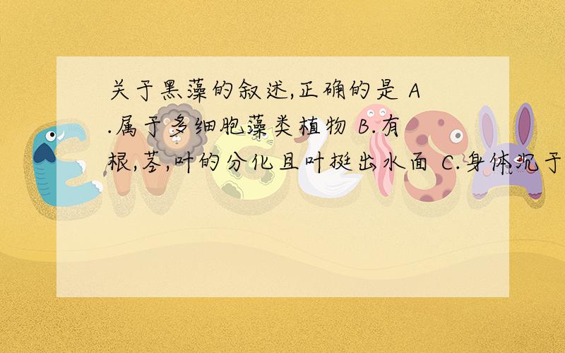 关于黑藻的叙述,正确的是 A.属于多细胞藻类植物 B.有根,茎,叶的分化且叶挺出水面 C.身体沉于水中,但雌花开花时挺出