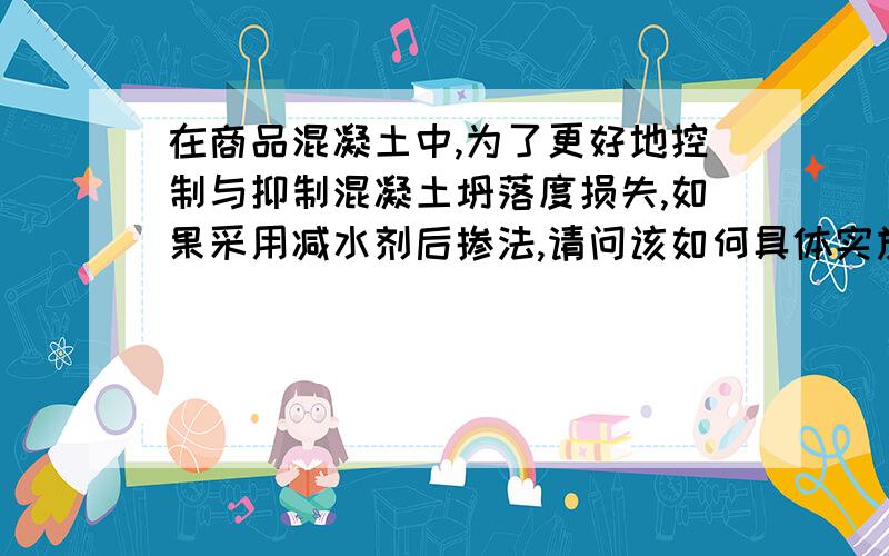 在商品混凝土中,为了更好地控制与抑制混凝土坍落度损失,如果采用减水剂后掺法,请问该如何具体实施呢?