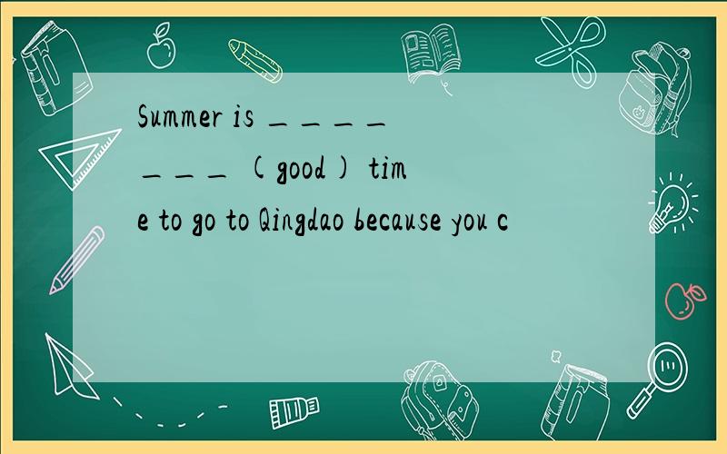 Summer is _______ (good) time to go to Qingdao because you c