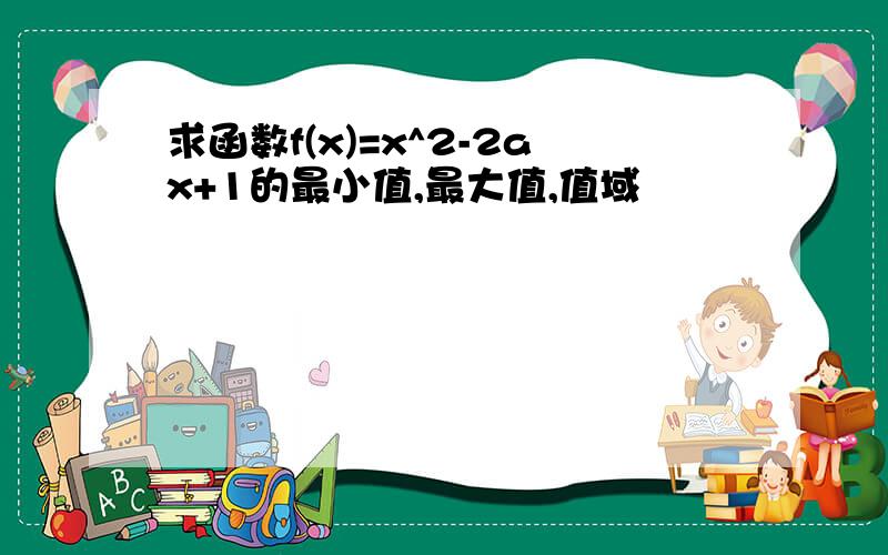 求函数f(x)=x^2-2ax+1的最小值,最大值,值域