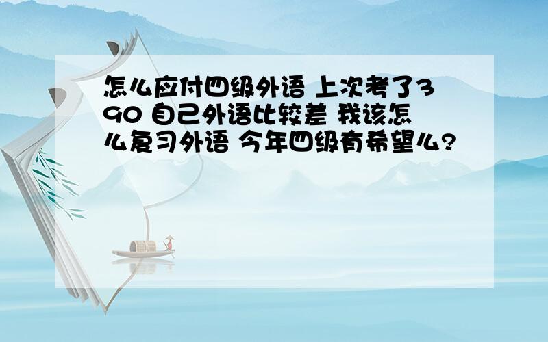 怎么应付四级外语 上次考了390 自己外语比较差 我该怎么复习外语 今年四级有希望么?