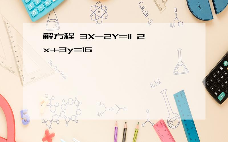 解方程 3X-2Y=11 2x+3y=16