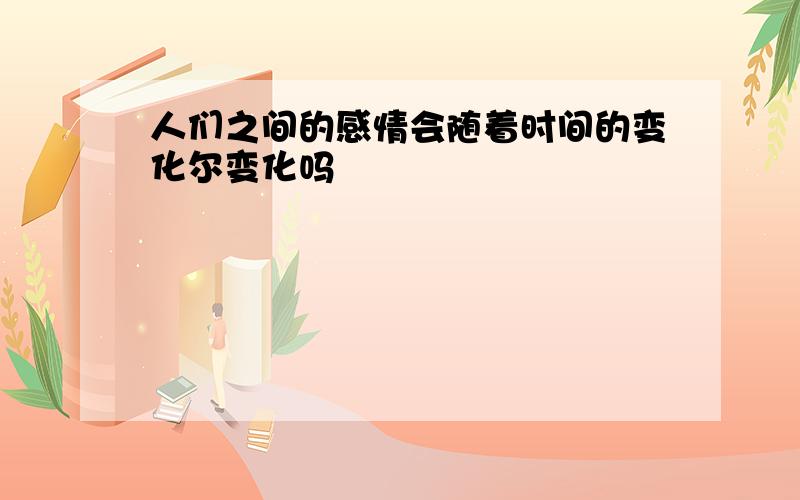 人们之间的感情会随着时间的变化尔变化吗