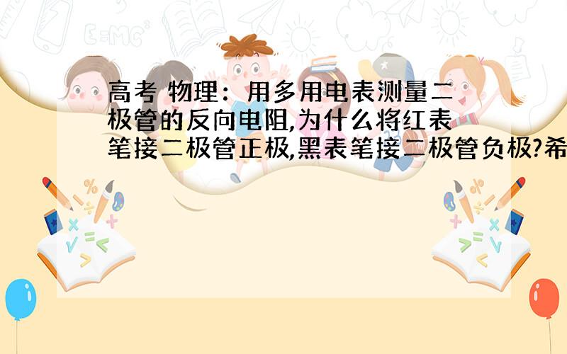 高考 物理：用多用电表测量二极管的反向电阻,为什么将红表笔接二极管正极,黑表笔接二极管负极?希望...