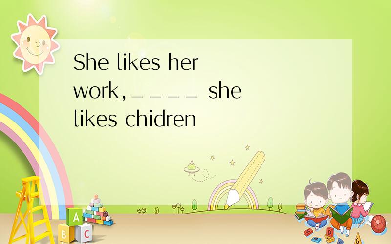 She likes her work,____ she likes chidren