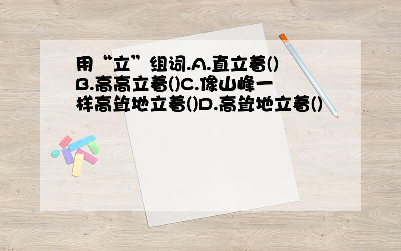 用“立”组词.A.直立着()B.高高立着()C.像山峰一样高耸地立着()D.高耸地立着()