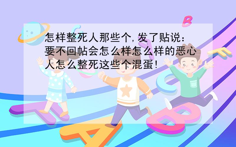 怎样整死人那些个,发了贴说：要不回帖会怎么样怎么样的恶心人怎么整死这些个混蛋!