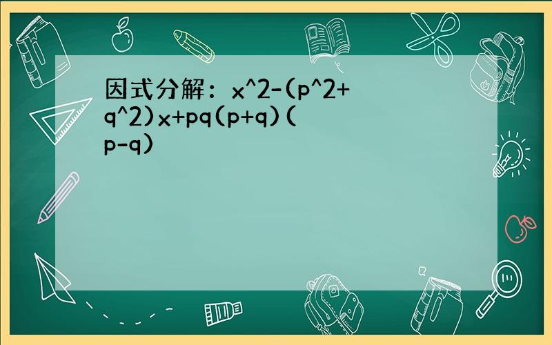 因式分解：x^2-(p^2+q^2)x+pq(p+q)(p-q)