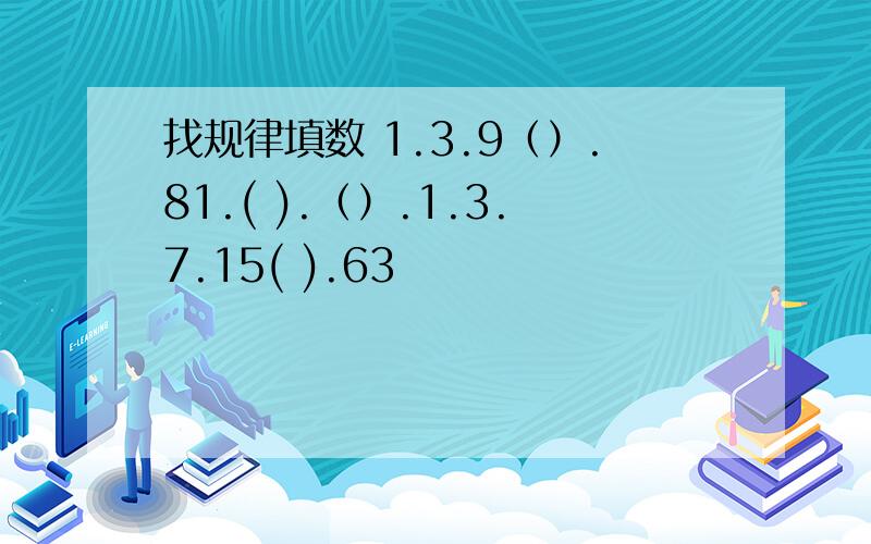 找规律填数 1.3.9（）.81.( ).（）.1.3.7.15( ).63