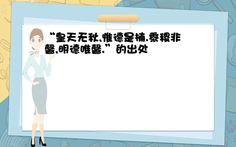 “皇天无秋,惟德是楠.黍稷非馨,明德唯馨.”的出处