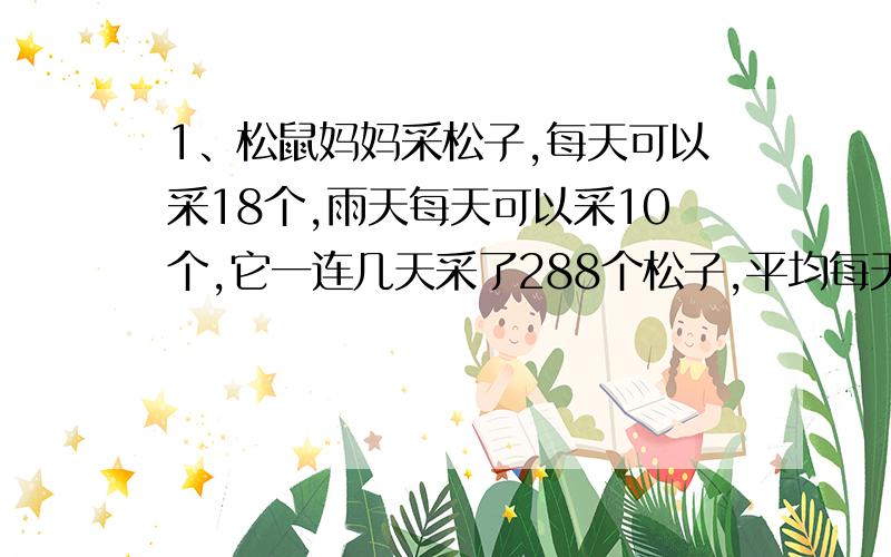 1、松鼠妈妈采松子,每天可以采18个,雨天每天可以采10个,它一连几天采了288个松子,平均每天采12个,问这几天当中有