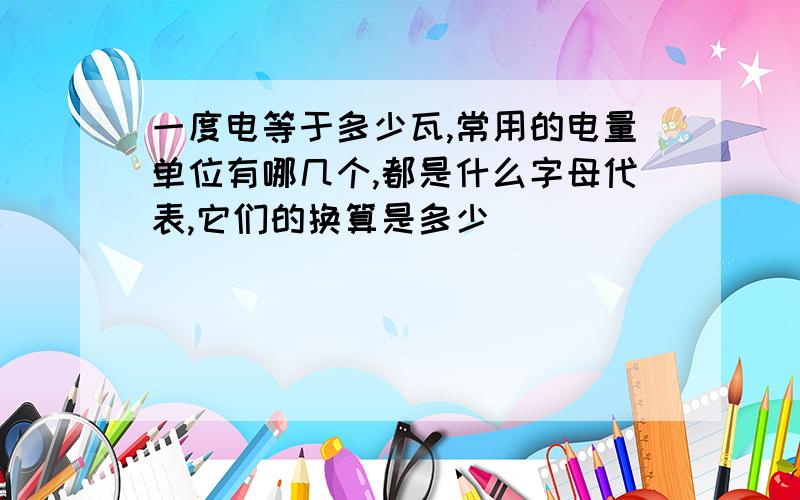 一度电等于多少瓦,常用的电量单位有哪几个,都是什么字母代表,它们的换算是多少