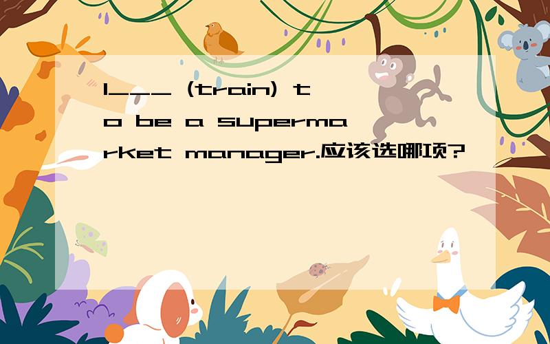 I___ (train) to be a supermarket manager.应该选哪项?