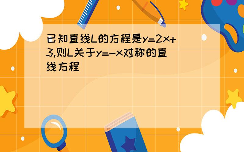 已知直线L的方程是y=2x+3,则L关于y=-x对称的直线方程