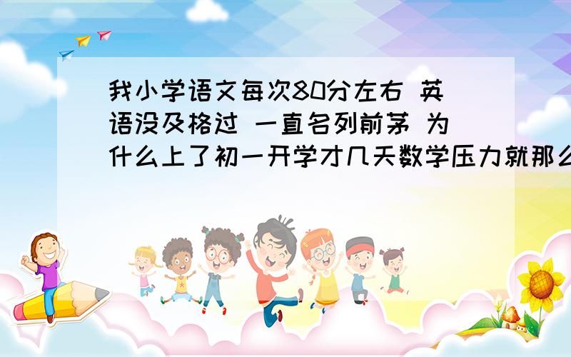 我小学语文每次80分左右 英语没及格过 一直名列前茅 为什么上了初一开学才几天数学压力就那么大 其他的都好简单 感觉数学