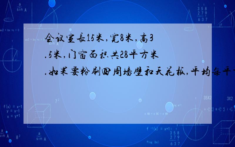 会议室长15米,宽8米,高3.5米,门窗面积共28平方米.如果要粉刷四周墙壁和天花板,平均每平方米用涂料300克,