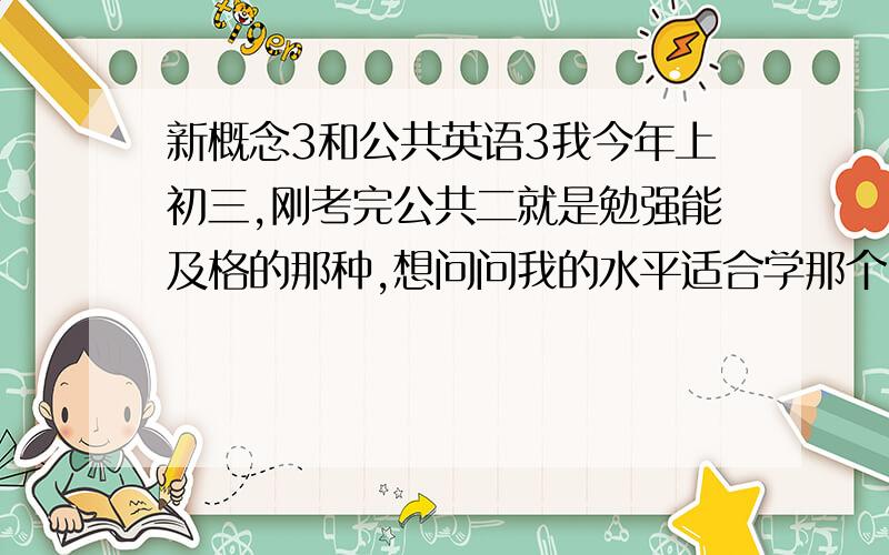 新概念3和公共英语3我今年上初三,刚考完公共二就是勉强能及格的那种,想问问我的水平适合学那个