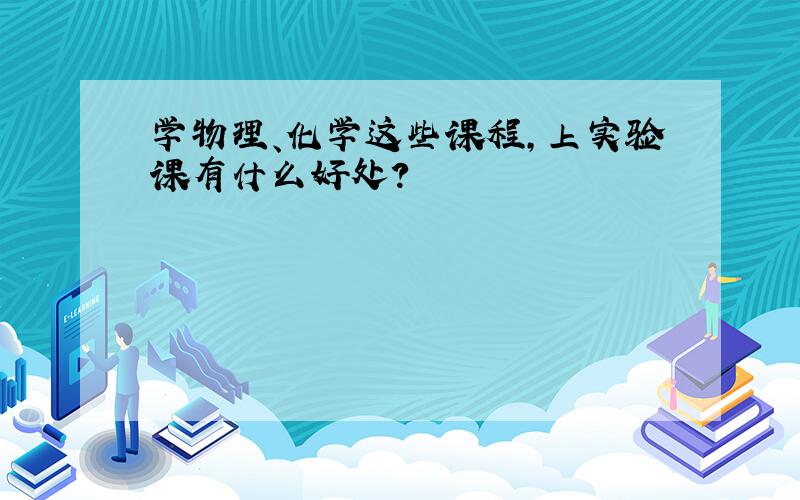 学物理、化学这些课程,上实验课有什么好处?