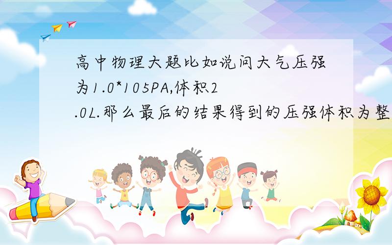 高中物理大题比如说问大气压强为1.0*105PA,体积2.0L.那么最后的结果得到的压强体积为整数 那么必需在后面加个0