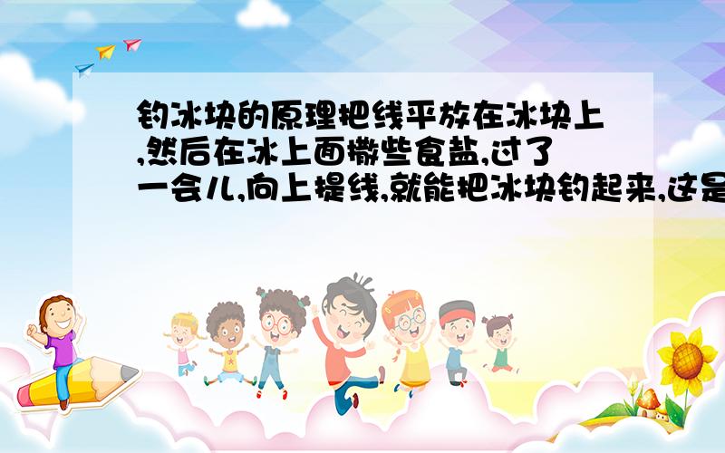 钓冰块的原理把线平放在冰块上,然后在冰上面撒些食盐,过了一会儿,向上提线,就能把冰块钓起来,这是为什么?(简要些)