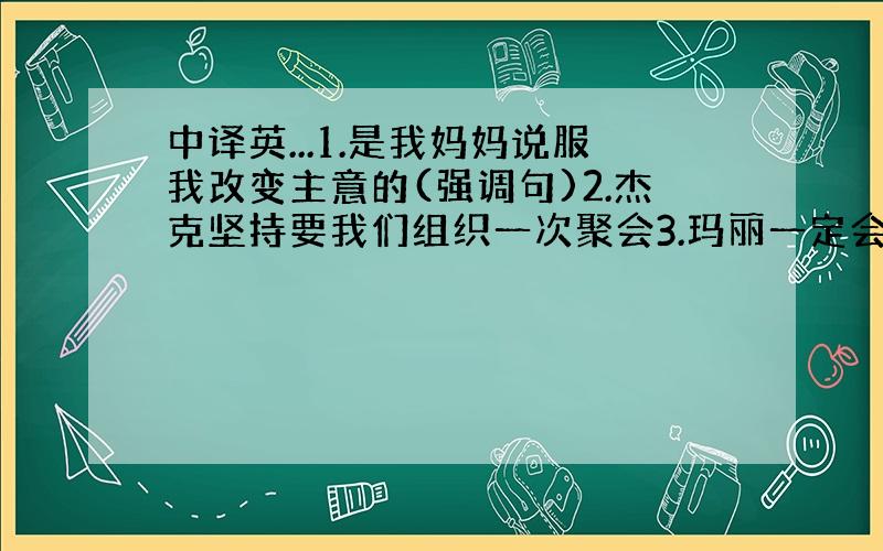 中译英...1.是我妈妈说服我改变主意的(强调句)2.杰克坚持要我们组织一次聚会3.玛丽一定会得到这份她想要的工作的,因