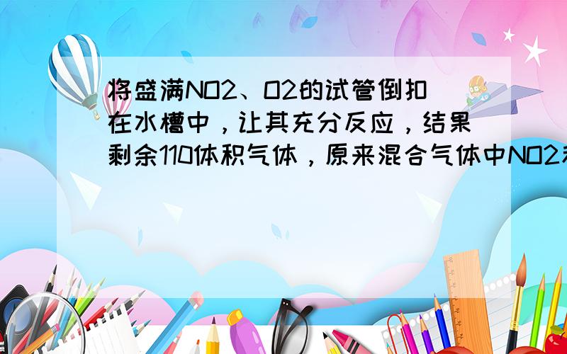 将盛满NO2、O2的试管倒扣在水槽中，让其充分反应，结果剩余110体积气体，原来混合气体中NO2和O2的体积比可能是（