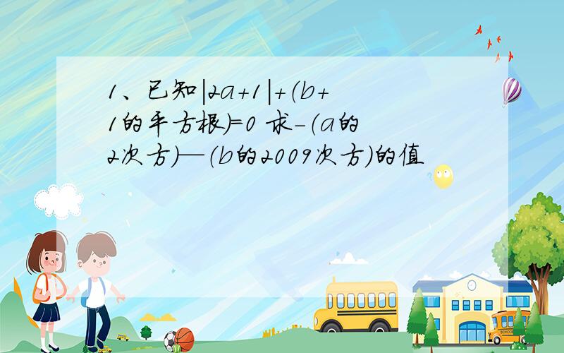 1、已知|2a+1|+（b+1的平方根）=0 求-（a的2次方）—（b的2009次方）的值