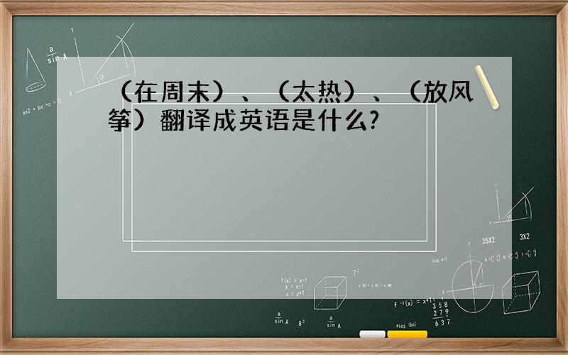 （在周末）、（太热）、（放风筝）翻译成英语是什么?