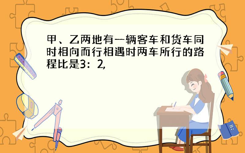 甲、乙两地有一辆客车和货车同时相向而行相遇时两车所行的路程比是3：2,