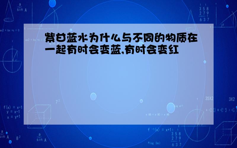 紫甘蓝水为什么与不同的物质在一起有时会变蓝,有时会变红