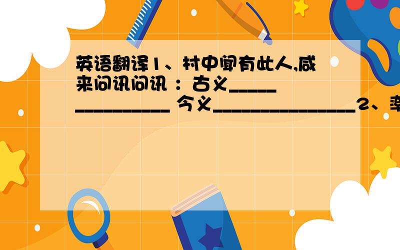 英语翻译1、村中闻有此人,咸来问讯问讯 ：古义_______________ 今义_______________2、率妻