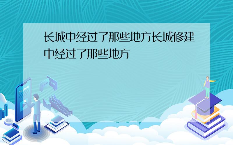 长城中经过了那些地方长城修建中经过了那些地方