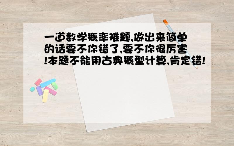 一道数学概率难题,做出来简单的话要不你错了,要不你很厉害!本题不能用古典概型计算,肯定错!