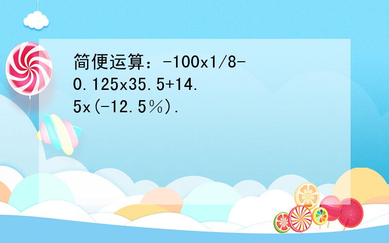 简便运算：-100x1/8-0.125x35.5+14.5x(-12.5％).