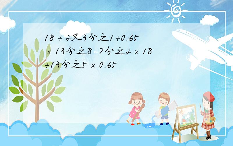 18÷2又3分之1+0.65×13分之8-7分之2×18+13分之5×0.65