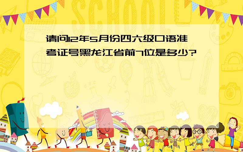 请问12年5月份四六级口语准考证号黑龙江省前7位是多少?