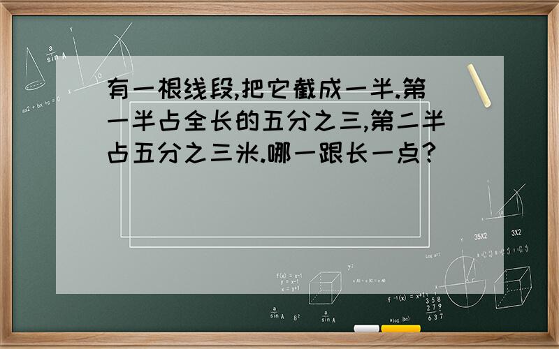 有一根线段,把它截成一半.第一半占全长的五分之三,第二半占五分之三米.哪一跟长一点?