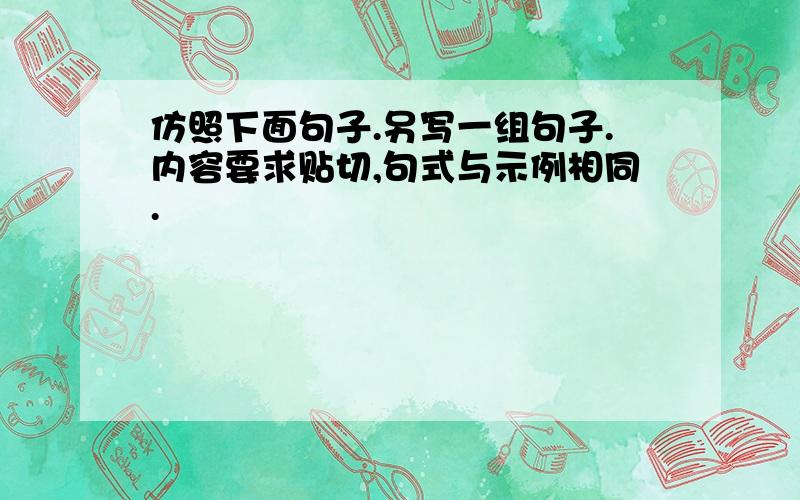 仿照下面句子.另写一组句子.内容要求贴切,句式与示例相同.